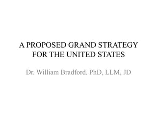 A PROPOSED GRAND STRATEGY
FOR THE UNITED STATES
Dr. William Bradford. PhD, LLM, JD
 
