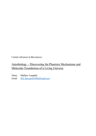 Current Advances in Biosciences:
Astrobiology – Discovering the Planetary Mechanisms and
Molecular Foundations of a Living Universe
Name: Matthew Langdale
Email: M.L.Research1990@Gmail.com
 