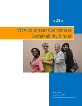 2015
Kianah Israel
AmeriCorps VISTA
Volunteer Income Tax Assistance (VITA)
VITA Volunteer Coordinator
Sustainability Binder
 