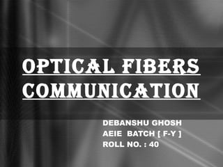 OPTICAL FIBERS
COMMUNICATION
      DEBANSHU GHOSH
      AEIE BATCH [ F-Y ]
      ROLL NO. : 40
 