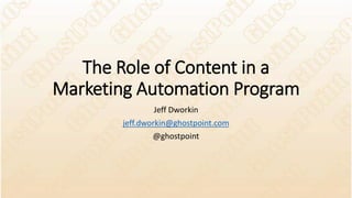 The Role of Content in a
Marketing Automation Program
Jeff Dworkin
jeff.dworkin@ghostpoint.com
@ghostpoint
 