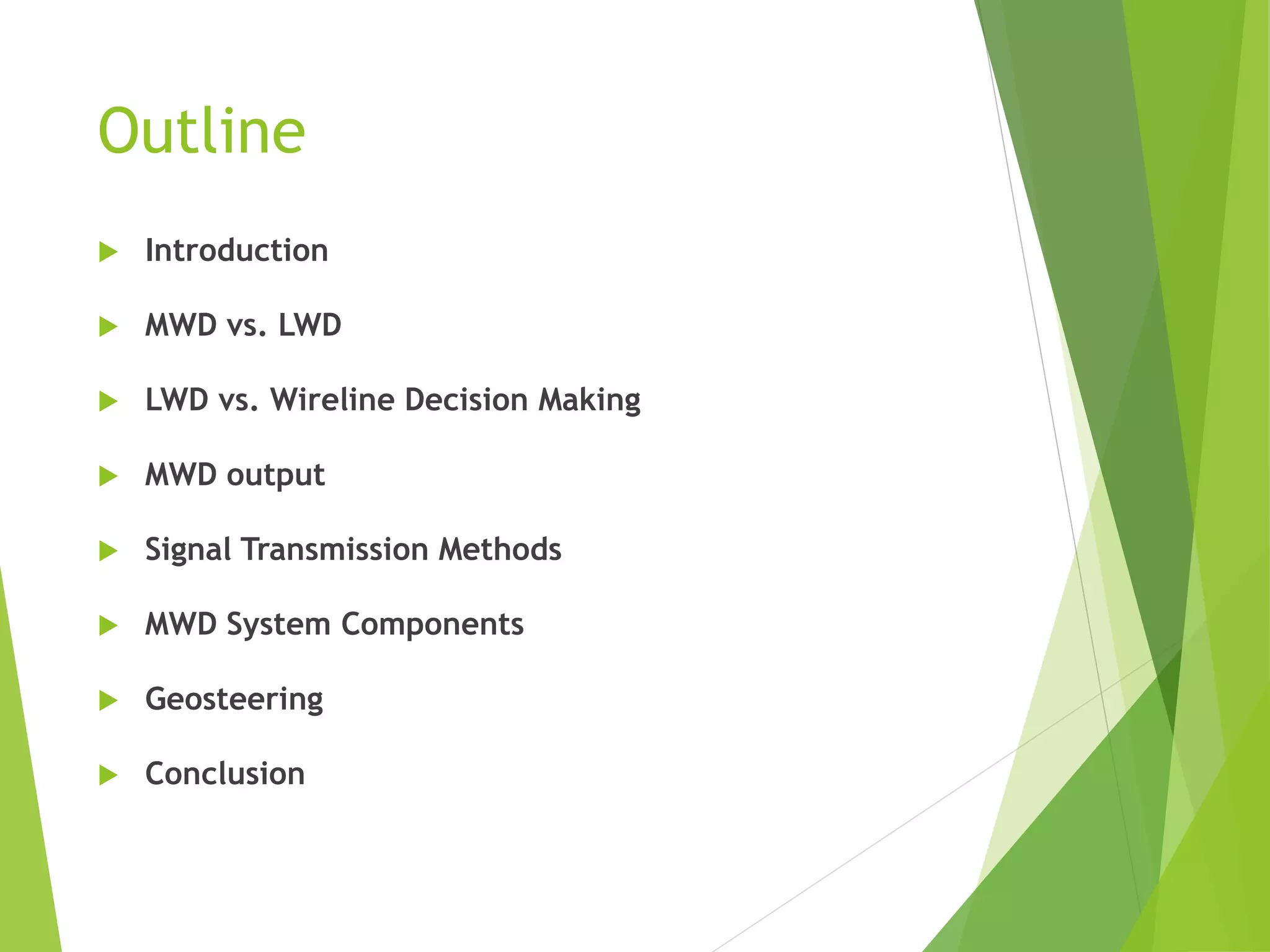 Outline
 Introduction
 MWD vs. LWD
 LWD vs. Wireline Decision Making
 MWD output
 Signal Transmission Methods
 MWD System Components
 Geosteering
 Conclusion
 
