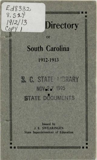 IWI3
Co.
_ i
Directory
OF
South Carolina
1912-1913
C. STATE ''
N0V£J 1995
STATE DOCUMENTS
m
Issued by
J. E. SWEARINGEN
State Superintendent of Education
• D E=
 