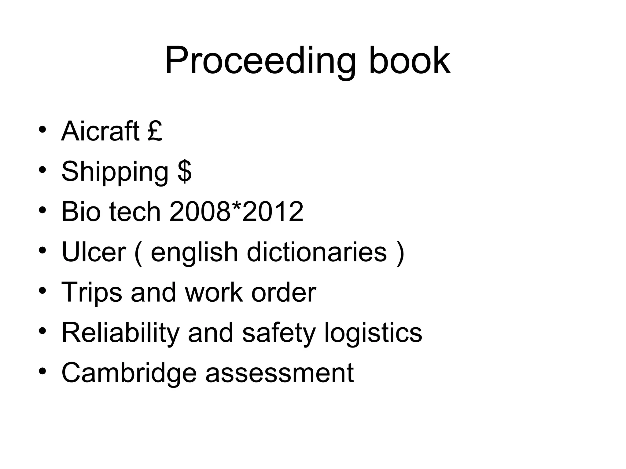Proceeding book
• Aicraft £
• Shipping $
• Bio tech 2008*2012
• Ulcer ( english dictionaries )
• Trips and work order
• Reliability and safety logistics
• Cambridge assessment
 