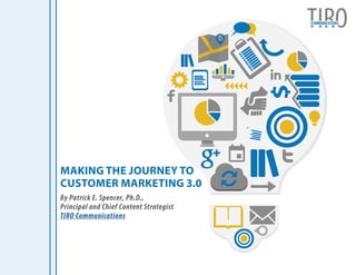 MAKING THE JOURNEY TO
CUSTOMER MARKETING 3.0
By Patrick E. Spencer, Ph.D.,
Principal and Chief Content Strategist
TIRO Communications
COMMUNICATIONS
 