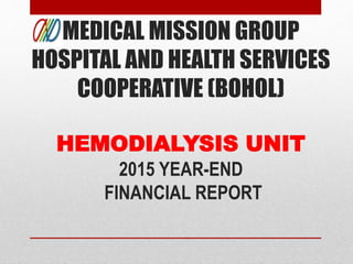 MEDICAL MISSION GROUP
HOSPITAL AND HEALTH SERVICES
COOPERATIVE (BOHOL)
HEMODIALYSIS UNIT
2015 YEAR-END
FINANCIAL REPORT
 