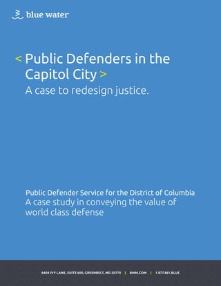 6404 IVY LANE, SUITE 600, GREENBELT, MD 20770 | BWM.COM | 1.877.861.BLUE
Public Defenders in the
Capitol City
A case to redesign justice.
<
>
Public Defender Service for the District of Columbia
A case study in conveying the value of
world class defense
 