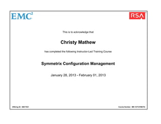 This is to acknowledge that
Christy Mathew
has completed the following Instructor-Led Training Course
Symmetrix Configuration Management
January 28, 2013 - February 01, 2013
Offering ID: 00617521 Course Number: MR-1CP-SYMCFG
 