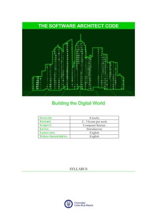0
THE SOFTWARE ARCHITECT CODE
Building the Digital World
LENGTH: 8 weeks
EFFORT: 2 - 3 hours per week
SUBJECT: Computer Science
LEVEL: Introductory
LANGUAGE: English
VIDEO TRANSCRIPTS: English
SYLLABUS
 