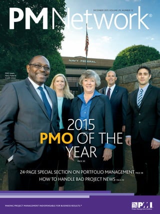 MAKING PROJECT MANAGEMENT INDISPENSABLE FOR BUSINESS RESULTS.®
PMNetwork®
DECEMBER 2015 VOLUME 29, NUMBER 12
2015
PMO OF THE
YEARPAGE 30
PMO team,
Navy Federal
Credit Union
24-PAGE SPECIAL SECTION ON PORTFOLIO MANAGEMENT PAGE 38
HOW TO HANDLE BAD PROJECT NEWS PAGE 23
 