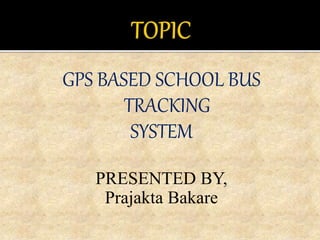 GPS BASED SCHOOL BUS
TRACKING
SYSTEM
PRESENTED BY,
Prajakta Bakare
 