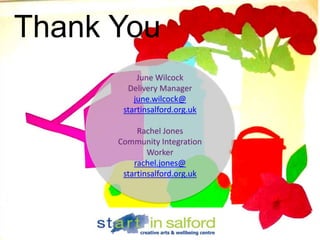 Thank You
June Wilcock
Delivery Manager
june.wilcock@
startinsalford.org.uk
Rachel Jones
Community Integration
Worker
rachel.jones@
startinsalford.org.uk
 