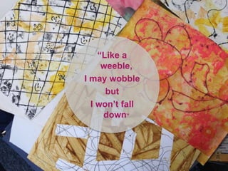 “Like a
weeble,
I may wobble
but
I won’t fall
down”
 