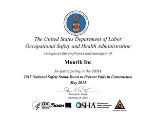 The United States Department of Labor
Occupational Safety and Health Administration
recognizes the employees and managers of
Mourik Inc
for participating in the OSHA
2015 National Safety Stand-Down to Prevent Falls in Construction
May 2015
Thomas E. Perez
Secretary of Labor
 