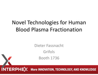 Novel Technologies for Human 
Blood Plasma Fractionation
Dieter Fassnacht
Grifols
Booth 1736
 