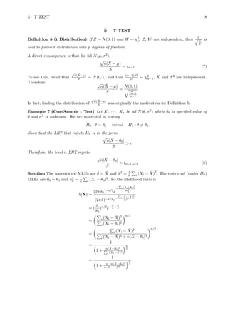 5 T TEST 8
5 T TEST
Deﬁnition 5 (t Distribution) If Z ∼ N(0, 1) and W ∼ χ2
p, Z, W are independent, then Z
W
p
is
said to follow t distribution with p degrees of freedom.
A direct consequence is that for iid N(µ, σ2),
√
n( ¯X − µ)
S
∼ tn−1 (7)
To see this, recall that
√
n( ¯X−µ)
σ ∼ N(0, 1) and that (n−1)S2
σ2 ∼ χ2
n−1, ¯X and S2 are independent.
Therefore √
n( ¯X − µ)
S
=
N(0, 1)
χ2
n−1
n−1
In fact, ﬁnding the distribution of
√
n( ¯X−µ)
S was orginally the motivation for Deﬁnition 5.
Example 7 (One-Sample t Test) Let X1, · · · , Xn be iid N(θ, σ2) whete θ0 is speciﬁed value of
θ and σ2 is unknown. We are interested in testing
H0 : θ = θ0 versus H1 : θ = θ0
Show that the LRT that rejects H0 is in the form
√
n| ¯X − θ0|
S
> c
Therefore, the level α LRT rejects
√
n| ¯X − θ0|
S
> tn−1,α/2 (8)
Solution The unrestricted MLEs are ˆθ = ¯X and ˆσ2 = 1
n i (Xi − ¯X)
2
. The restricted (under H0)
MLEs are ˆθ0 = θ0 and ˆσ2
0 = 1
n i (Xi − θ0)2. So the likelihood ratio is
λ(X) =
(2πˆσ0)−n/2e
− i (Xi−θ0)2
2ˆσ2
0
(2πˆσ)−n/2e− i (Xi− ¯X)2
2ˆσ2
= (
ˆσ
ˆσ0
)n/2
e−n
2
+n
2
= i (Xi − ¯X)2
i (Xi − θ0)2
n/2
= i (Xi − ¯X)2
i (Xi − ¯X)2 + n( ¯X − θ0)2
n/2
=
1
1 + n( ¯X−θ0)2
i (Xi− ¯X)2
n
2
=
1
1 + 1
n−1
n( ¯X−θ0)2
S2
n
2
 