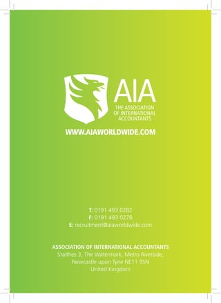 t: 0191 493 0282
f: 0191 493 0278
e: recruitment@aiaworldwide.com
Association of International Accountants
Staithes 3, The Watermark, Metro Riverside,
Newcastle upon Tyne NE11 9SN
United Kingdom
www.aiaworldwide.com
 