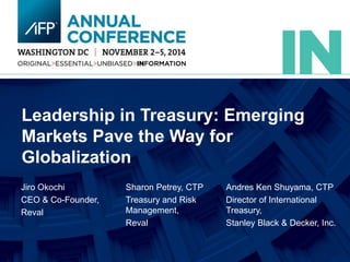 Leadership in Treasury: Emerging
Markets Pave the Way for
Globalization
Andres Ken Shuyama, CTP
Director of International
Treasury,
Stanley Black & Decker, Inc.
Jiro Okochi
CEO & Co-Founder,
Reval
Sharon Petrey, CTP
Treasury and Risk
Management,
Reval
 