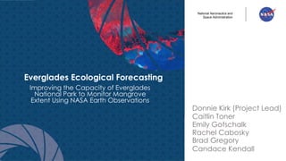 National Aeronautics and
Space Administration
Donnie Kirk (Project Lead)
Caitlin Toner
Emily Gotschalk
Rachel Cabosky
Brad Gregory
Candace Kendall
Improving the Capacity of Everglades
National Park to Monitor Mangrove
Extent Using NASA Earth Observations
Everglades Ecological Forecasting
 