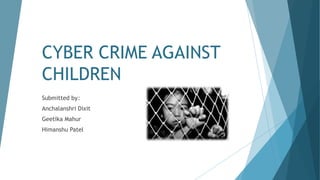 CYBER CRIME AGAINST
CHILDREN
Submitted by:
Anchalanshri Dixit
Geetika Mahur
Himanshu Patel
 
