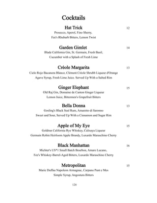 Cocktails 
Hat Trick 12 
Prosecco, Aperol, Fino Sherry, 
Fee's Rhubarb Bitters, Lemon Twist 
Garden Gimlet 14 
Blade California Gin, St. Germain, Fresh Basil, 
Cucumber with a Splash of Fresh Lime 
Créole Margarita 13 
Cielo Rojo Bacanora Blanco, Clément Créole Shrubb Liqueur d'Orange 
Agave Syrup, Fresh Lime Juice. Served Up With a Salted Rim 
Ginger Elephant 15 
Old Raj Gin, Domaine de Canton Ginger Liqueur 
Lemon Juice, Bittermen's Grapefruit Bitters 
Bella Donna 13 
Gosling's Black Seal Rum, Amaretto di Saronno 
Sweet and Sour, Served Up With a Cinnamon and Sugar Rim 
Apple of My Eye 15 
Goldrun California Rye Whiskey, Calisaya Liqueur 
Germain Robin Heirloom Apple Brandy, Luxardo Maraschino Cherry 
Black Manhattan 16 
Michter's US*1 Small Batch Bourbon, Amaro Lucano, 
Fee's Whiskey-Barrel-Aged Bitters, Luxardo Maraschino Cherry 
Metropolitan 15 
Marie Duffau Napoleon Armagnac, Carpano Punt e Mes 
Simple Syrup, Angostura Bitters 
124 
 
