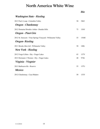 North America White Wine 
Bin 
Washington State - Riesling 
2013 Poet’s Leap - Columbia Valley 50 5865 
Oregon - Chardonnay 
2012 Domaine Drouhin Arthur - Dundee Hills 75 156V 
Oregon - Pinot Gris 
2012 St. Innocent - Vitae Springs Vineyard - Willamette Valley 55 156M 
Oregon- Riesling 
2011 Brooks Bois Joli - Willamette Valley 50 100L 
New York - Riesling 
2012 Forge Cellars - Dry - Finger Lakes 65 157V 
2013 Hermann J. Wiemer - Dry - Finger Lakes 40 9746 
Virginia - Viognier 
2013 Barboursville - Reserve 55 157U 
Mexico 
2012 Chardonnay - Casa Madero 50 153V 
11/12/2014 18 
 