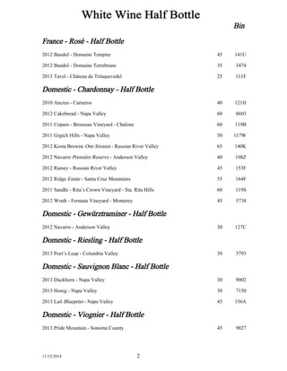 Bin 
White 
Wine 
Half 
Bottle 
France 
-­ 
Rosé 
-­ 
Half 
Bottle 
2012 Bandol 
-­ 
Domaine 
Tempier 45 141U 
2012 Bandol 
-­ 
Domaine 
Terrebrune 35 3474 
2013 Tavel 
-­ 
Château 
de 
Trinquevedel 25 111F 
Domestic 
-­ 
Chardonnay 
-­ 
Half 
Bottle 
2010 Ancien 
-­ 
Carneros 40 121H 
2012 Cakebread 
-­ 
Napa 
Valley 60 8603 
2011 Copain 
-­ 
Brosseau 
Vineyard 
-­ 
Chalone 60 119B 
2011 Grgich 
Hills 
-­ 
Napa 
Valley 50 117W 
2012 Kosta 
Browne 
One 
Sixteen 
-­ 
Russian 
River 
Valley 65 140K 
2012 Navarro 
Première 
Reserve 
-­ 
Anderson 
Valley 40 108Z 
2012 Ramey 
-­ 
Russian 
River 
Valley 45 153F 
2012 Ridge 
Estate 
-­ 
Santa 
Cruz 
Mountains 55 164F 
2011 Sandhi 
-­ 
Rita’s 
Crown 
Vineyard 
-­ 
Sta. 
Rita 
Hills 60 119S 
2012 Wrath 
-­ 
Fermata 
Vineyard 
-­ 
Monterey 45 5738 
Domestic 
-­ 
Gewürztraminer 
-­ 
Half 
Bottle 
2012 Navarro 
-­ 
Anderson 
Valley 30 127C 
Domestic 
-­ 
Riesling 
-­ 
Half 
Bottle 
2013 Poet’s 
Leap 
-­ 
Columbia 
Valley 30 3793 
Domestic 
-­ 
Sauvignon 
Blanc 
-­ 
Half 
Bottle 
2013 Duckhorn 
-­ 
Napa 
Valley 30 9002 
2013 Honig 
-­ 
Napa 
Valley 30 7150 
2013 Lail 
Blueprint 
-­ 
Napa 
Valley 45 156A 
Domestic 
-­ 
Viognier 
-­ 
Half 
Bottle 
2013 Pride 
Mountain 
-­ 
Sonoma 
County 45 9827 
11/12/2014 2 
 