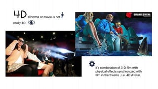 WANT BIG IMPACT?
USE BIG IMAGE.
4Dcinema or movie is not
really 4D
it’s combination of 3-D film with
physical effects synchronized with
film in the theatre , i.e. 4D Avatar.
 