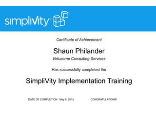 Certificate of Achievement
Shaun Philander
Virtucomp Consulting Services
Has successfully completed the
SimpliVity Implementation Training
DATE OF COMPLETION: May 6, 2015 CONGRATULATIONS!
 