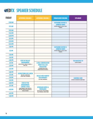 14
AUTOMOBILE BUILDING 1 AUTOMOBILE BUILDING 2 EMBARCADERO BUILDING ESPLANADE
11:00AM KATHARINE HAYHOE &
JENNIFER VANOS
KEYNOTEADDRESSTO DALLAS-AREA
STUDENTS
11:15AM
11:30AM
11:45PM
12:00PM
12:15PM
12:30PM
12:45PM
1:00PM KATHARINE HAYHOE &
JENNIFER VANOS
KEYNOTEADDRESSTO DALLAS-AREA
STUDENTS
1:15PM
1:30PM
1:45PM
2:00PM STATE OF DALLAS’
ENVIRONMENT
KEVINLEFEBVRE,THERESAO’DONNELL,&
KIRKTESKE
TED ROOSEVELT IV
KEYNOTEADDRESS
2:15PM A REAL CONVERSATION
ABOUT OIL & GAS
REGULATION
FEATURINGRYANSITTON&
PIONEERNATURALRESOURCES
2:30PM
2:45PM
3:00PM
GEORGETOWN GOES GREEN
DALEROSS,CHRISFOSTER,
JOSHUALONG,&JIMBRIGGS
3:15PM
DALLAS AREA HABITAT
FOR HUMANITY
RECYCLINGCOMMUNITIES
3:30PM KARENNA GORE
KEYNOTESITDOWNWITHJARIDMANOS
3:45PM
4:00PM STATE OF THE
ENVIRONMENT:
CENTRAL TEXAS
DEBBIEKIMBERLY,ANITALEDBETTER,
RICKLUNA,BREWSTERMcCRACKEN,&
DOUGLASMELNICK
4:15PM
HYDROGEN HOMES &
MICROGRIDS
ROYMcALISTER,STANOSSERMAN,
PAULPONTHIEUX,&MIKESTRIZKI
4:30PM
4:45PM
5:00PM
SPEAKER SCHEDULE
FRIDAY
 