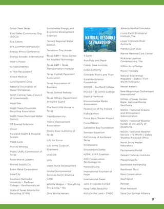 57
Drive Clean Texas
East Dallas Community Org.
(EDCO)
Eco Cabins
Eco Commercial Products
Energy Africa Conference
Energy Answers International
Heat is Power
IO Sustainability
Is That Recyclable?
Kinect Medical
Land Systems Corp
National Association of
Water Companies
North Central Texas Council
of Governments
NorthStar
North Texas Corporate
Recycling Association
North Texas Municipal Water
District
O3 Energy Solutions
Oncor
Parkland Health & Hospital
System
PG&E Corp.
Pratt & Whitney
Public Utility Commission of
Texas
Retail Brand Leaders
Revival Supply Co.
Sabin Metal Corporation
SolarCity
Southern Methodist
University – Dedman
College – Geothermal Lab
State of Texas Alliance for
Recycling (STAR)
Sustainable Energy and
Economic Development
Coalition
Tarrant Regional Water
District
Terraform Tiny House
Texas A&M – Texas Center
for Applied Technology
Texas A&M – Texas
Transportation Institute
Texas Asphalt Pavement
Association
Texas Association of
Business
Texas Central Railway
Texas Military Department:
Army/Air Guard
The Best Little House in
Texas
TrashBusters Inc.
Trinity Improvement
Association
Trinity River Authority of
Texas
U.S. Air Force
U.S. Army Corps of
Engineers
UNICOR
UPS
USDA Rural Development
Veolia Environmental
Services North America
Corp.
Whittle Wagon – “Everything
Tiny Living,” The
Zero Waste Heroes
NATURAL RESOURCE
STEWARDSHIP
5 Gyres
Asia Pulp and Paper
Caddo Lake Institute
Code Authority
Colorado River Land Trust
Coral Restoration
Foundation
DCCCD – Eastfield College
DCCCD – El Centro College
Dignity Memorial
Environmental Media
Association
Federation of Fly Fishers
Fishackathon
Force Blue /Raider Project
ForestNation
Galveston Bay Foundation
Georgia Aquarium
Girl Scouts of Northeast
Texas
Greenpeace
Groundwork Dallas
H2O4TEXAS Coalition
H2O Conservation
Technology Inc
Harpseals.org
International Fountain of
Hope
International Paper
John Alexander Exhibit
Keep Texas Beautiful
Kids On the Land – SWDC
Alliance Rainfall Simulator
Living Earth Ecological
Institute, The
Lower Colorado River
Authority
Maridoe Golf Club
Marine Mammal Care Center
McKinney Avenue
Contemporary, The
Million Acre Pledge
Mystic Mandala
Natural Awakenings
Magazine – Dallas / Fort
Worth Metroplex
Nestlé Waters
New Beginnings Orphanages
International
NOAA – Flower Garden
Banks National Marine
Sanctuary
NOAA – National Oceanic
and Atmospheric
Administration
NOAA – National Weather
Center at University of
Oklahoma
NOAA – National Weather
Service – Ft. Worth / Dallas
Weather Forecast Office
North Texas Master
Naturalists
Pachamama Portal
Pelagic Fisheries Institute
Planet Experts
Rainforest Partnership
Rainforest Trust
Rare Conservation
Reef Relief
Retreet
River Network
Save Our Springs Alliance
 