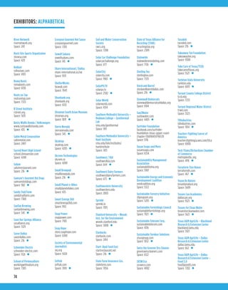 74
River Network
rivernetwork.org
Space: 243
Rock Chix Sports Organizaton
ntxwsa.com
Space: 429
Rollout
rolloutaec.com
Space: 4103
Roma Boots
romaboots.com
Space: 6130
Roots on Tap
rootsontap.com
Space: 7333
R Street Institute
rstreet.org
Space: 5615
Rusty Wallis Honda / Volkswagen
www.rustywallishonda.com
Space: 435 •
Sabin Metal Corporation
sabinmetal.com
Space: 2407
Sacred Heart High School
school.shmuenster.com
Space: 4240
Salum
salumrestaurant.com
Space: 216 •
Samson’s Gourmet Hot Dogs
samsonshotdogs.com
Space: 902 •
Sandy Trail Farm
sandytrailfarm.com
Space: 7360
SanTan Brewing
santanbrewing.com
Space: 345 •
Save Our Springs Alliance
sosalliance.org
Space: 5129
Savor Dallas
savordallas.com
Space: 216 •
Schneider Electric
schneider-electric.com
Space: 1124 •
School of Permaculture
workingwithnature.org
Space: 7305
Scorpion Gourmet Hot Sauce
scorpiongourmet.com
Space: 7265
Sewell Subaru
sewellsubaru.com
Space: 145 •
Share International / Dallas
share-international.us/sw
Space: 9131
ShelterWorks
faswall.com
Space: 7043
Shoebank.org
shoebank.org
Space: 6133
Shraman South Asian Museum
shraman.org
Space: 1819 •
Sierra Nevada
sierranevada.com
Space: 345 •
Skydrop
skydrop.com
Space: 4205 •
Skyven Technologies
skyven.co
Space: 4200
Small Brewpub
smallbrewpub.com
Space: 216 •
Small Planet e-Bikes
smallplanetebikes.com
Space: 635
Smart Energy 360
smartenergy360.com
Space: 1912
Snap Power
snappower.com
Space: 7103
Soap Hope
store.soaphope.com
Space: 6300
Society of Environmental
Journalists
sej.org
Space: 5024
Softub
softub.com
Space: 7010 •
Soil and Water Conservation
Society
swcs.org
Space: 7208
Solar Car Challenge Foundation
solarcarchallenge.org
Space: 477
SolarCity
solarcity.com
Space: 1903 •
SolarPV.TV
solarpv.tv
Space: 2502 •
Solar World
solarworld.com
Space: 4314
Southern Methodist University –
Dedman College – Geothermal
Lab
smu.edu/geothermal
Space: 1911
Southern Methodist University –
Hunt Institute
smu.edu/lyle/institutes/
huntinstitute
Space: 1413
Southwest / KIA
southwestkia.com
Space: 644 •
Southwest Dairy Farmers
southwestdairyfarmers.com
Space: 673 •
Southwestern University
southwestern.edu
Space: 2003
Sprinkl
sprinkl.io
Space: 7015
Stanford University – Woods
Inst. for the Environment
woods.stanford.edu
Space: 5008 •
Starbucks
starbucks.com
Space: 2414
Start: Real Food Fast
startrestaurant.net
Space: 216 •
State Farm Insurance Cos.
statefarm.com
Space: 7056
State of Texas Alliance for
Recycling (STAR)
recyclingstar.org
Space: 2309
Statewide
statewideremodeling.com
Space: 7136 •
Sterling Tea
sterlingtea.com
Space: 7335
Stock and Barrel
stockandbarreldallas.com
Space: 216 •
Stonewall Democrats
stonewalldemocratsofdallas.org
Space: 6104
Sun2Water
suntowater.com
Space: 4405 •
Surfrider Foundation
facebook.com/surfrider-
foundation-texas-upper-coast-
chapter-136098459796578
Space: 5116
Susan Soaps and More
susansoaps.com
Space: 6334
Sustainability Management
Association
sustainabilityma.org
Space: 5907
Sustainable Energy and Economic
Development Coalition
seedcoalition.org
Space: 5322
Sustainable Forestry Initiative
sfiprogram.org
Space: 5205 •
Sustainable Furnishings Council
sustainablefurnishings.org
Space: 7021 •
Sustainable Telecom Corp.
sustainabletelecom.com
Space: 4316
Sustainable Turnkey Solutions
stsusgroup.com
Space: 1032 •
Swiss the Greener Dry Cleaner
greenswisscleaners.com
Space: 6122
SXSW Eco
sxsweco.com
Space: 4002
Tacodeli
tacodeli.com
Space: 216 •
Takeaway Tee Foundation
takeawaytee.org
Space: 9300
Take Care of Texas/TCEQ
takecareoftexas.org
Space: 5521 •
Tarleton State University
tarleton.edu
Space: 6013 •
Tarrant County College District
tccd.edu
Space: 7233
Tarrant Regional Water District
trwd.com
Space: 3323
TDIndustries
tdindustries.com
Space: 1014 •
Teachers Fighting Cancer of
America
teachersfightingca.wix.com/tfca
Space: 6000
Tech Titans/Richardson Chamber
of Commerce
metroplextbc.org
Space: 4116 •
Terraform Tiny House
terraformth.com
Space: 467 •
Texan By Nature
texanbynature.org
Space: 5609
Texans Can Academies
dallascan.org
Space: 9321 •
Texans for Clean Water
texansforcleanwater.com
Space: 5621 •
Texas A&M AgriLife – Blackland
Research & Extension Center
blackland.tamu.edu
Space: 5921
Texas A&M AgriLife – Dallas
Research & Extension Center
dallas.tamu.edu
Space: 662 •
Texas A&M AgriLife – Dallas
Research & Extension Center -
Food 3.0
food3point0.com
Space: 7202 •
EXHIBITORS: ALPHABETICAL
 