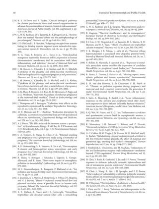 18 Journal of Environmental and Public Health
[178] B. S. McEwen and P. Tucker, “Critical biological pathways
for chronic psychosocial stress and research opportunities to
advance the consideration of stress in chemical risk assessment,”
American Journal of Public Health, vol. 101, supplement 1, pp.
S131–S139, 2011.
[179] C. W. G. Redman, D. S. Tannetta, R. A. Dragovic et al., “Review:
does size matter? Placental debris and the pathophysiology of
pre-eclampsia,” Placenta, vol. 33, pp. S48–S54, 2012.
[180] J. D. Pleil and L. S. Sheldon, “Adapting concepts from systems
biology to develop systems exposure event networks for expo-
sure science research,” Biomarkers, vol. 16, no. 2, pp. 99–105,
2011.
[181] N. G. Than, R. Romero, A. L. Tarca et al., “Mitochondrial
manganese superoxide dismutase mRNA expression in human
chorioamniotic membranes and its association with labor,
inflammation, and infection,” Journal of Maternal-Fetal and
Neonatal Medicine, vol. 22, no. 11, pp. 1000–1013, 2009.
[182] J. M. Bowen, L. Chamley, J. A. Keelan, and M. D. Mitchell,
“Cytokines of the placenta and extra-placental membranes:
Roles and regulation during human pregnancy and parturition,”
Placenta, vol. 23, no. 4, pp. 257–273, 2002.
[183] J. M. Bowen, L. Chamley, M. D. Mitchell, and J. A. Keelan,
“Cytokines of the placenta and extra-placental membranes:
biosynthesis, secretion and roles in establishment of pregnancy
in women,” Placenta, vol. 23, no. 4, pp. 239–256, 2002.
[184] N. G. Than, R. Romero, C. J. Kim, M. R. McGowen, Z. Papp, and
D. E. Wildman, “Galectins: Guardians of eutherian pregnancy
at the maternal-fetal interface,” Trends in Endocrinology and
Metabolism, vol. 23, no. 1, pp. 23–31, 2012.
[185] J. Thompson and J. Bannigan, “Cadmium: toxic effects on the
reproductive system and the embryo,” Reproductive Toxicology,
vol. 25, no. 3, pp. 304–315, 2008.
[186] M. C. Henson and P. J. Chedrese, “Endocrine disruption by
cadmium, a common environmental toxicant with paradoxical
effects on reproduction,” Experimental Biology and Medicine,
vol. 229, no. 5, pp. 383–392, 2004.
[187] A. J. Dunn, “The HPA axis and the immune system: a perspec-
tive,” in NeuroImmune Biology, A. del Rey, G. P. Chrousos, and
H. O. Besedovsky, Eds., vol. 7, pp. 3–15, NeuroImmune Biology,
Elsevier, 2007.
[188] S. A. Venners, X. Wang, C. Chen et al., “Paternal smoking
and pregnancy loss: a prospective study using a biomarker of
pregnancy,” The American Journal of Epidemiology, vol. 159, no.
10, pp. 993–1001, 2004.
[189] A. G. Ronnenberg, S. A. Venners, X. Xu et al., “Preconception
B-vitamin and homocysteine status, conception, and early
pregnancy loss,” American Journal of Epidemiology, vol. 166, no.
3, pp. 304–312, 2007.
[190] R. Slama, S. Bottagisi, I. Solansky, J. Lepeule, L. Giorgis-
Allemand, and R. Sram, “Short-term impact of atmospheric
pollution on fecundability,” Epidemiology, vol. 24, no. 6, pp. 871–
879, 2013.
[191] M. J. Nieuwenhuijsen, X. Basaga˜na, P. Dadvand et al., “Air
pollution and human fertility rates,” Environment International,
vol. 70, pp. 9–14, 2014.
[192] E. Jauniaux, A. L. Watson, J. Hempstock, Y.-P. Bao, J. N. Skepper,
and G. J. Burton, “Onset of maternal arterial blood flow and
placental oxidative stress: a possible factor in human early
pregnancy failure,” The American Journal of Pathology, vol. 157,
no. 6, pp. 2111–2122, 2000.
[193] A. E. Wallace, R. Fraser, and J. E. Cartwright, “Extravillous
trophoblast and decidual natural killer cells: a remodelling
partnership,” Human Reproduction Update, vol. 18, no. 4, Article
ID dms015, pp. 458–471, 2012.
[194] C. W. G. Redman and I. L. Sargent, “Placental stress and pre-
eclampsia: a revised view,” Placenta, vol. 30, pp. 38–42, 2009.
[195] R. Gagnon, “Placental insufficiency and its consequences,”
European Journal of Obstetrics Gynecology and Reproductive
Biology, vol. 110, pp. S99–S107, 2003.
[196] F.-J. Lin., J. W. Fitzpatrick, C. A. Iannotti, D. S. Martin, B. D.
Mariani, and R. S. Tuan, “Effects of cadmium on trophoblast
calcium transport,” Placenta, vol. 18, no. 4, pp. 341–356, 1997.
[197] T. K. Morgan, J. E. Tolosa, L. Mele et al., “Placental villous
hypermaturation is associated with idiopathic preterm birth,”
Journal of Maternal-Fetal and Neonatal Medicine, vol. 26, no. 7,
pp. 647–653, 2013.
[198] V. Bollati, B. Marinelli, P. Apostoli et al., “Exposure to metal-
rich particulate matter modifies the expression of candidate
MicroRNAs in peripheral blood leukocytes,” Environmental
Health Perspectives, vol. 118, no. 6, pp. 763–768, 2010.
[199] R. Slama, L. Darrow, J. Parker et al., “Meeting report: atmo-
spheric pollution and human reproduction,” Environmental
Health Perspectives, vol. 116, no. 6, pp. 791–798, 2008.
[200] E. H. van den Hooven, Y. de Kluizenaar, F. H. Pierik et
al., “Chronic air pollution exposure during pregnancy and
maternal and fetal c-reactive protein levels: the generation R
study,” Environmental Health Perspectives, vol. 120, no. 5, pp.
746–751, 2012.
[201] S. Salvi, A. Blomberg, B. Rudell et al., “Acute inflammatory
responses in the airways and peripheral blood after short-
term exposure to diesel exhaust in healthy human volunteers,”
American Journal of Respiratory and Critical Care Medicine, vol.
159, no. 3, pp. 702–709, 1999.
[202] S.-Q. Wei, W. Fraser, and Z.-C. Luo, “Inflammatory cytokines
and spontaneous preterm birth in asymptomatic women: a
systematic review,” Obstetrics and Gynecology, vol. 116, no. 2, pp.
393–401, 2010.
[203] K. Monostory, J.-M. Pascussi, L. K´obori, and Z. Dvorak,
“Hormonal regulation of CYP1A expression,” Drug Metabolism
Reviews, vol. 41, no. 4, pp. 547–572, 2009.
[204] A. C. Collier, M. D. Tingle, J. W. Paxton, M. D. Mitchell, and J.
A. Keelan, “Metabolizing enzyme localization and activities in
the first trimester human placenta: the effect of maternal and
gestational age, smoking and alcohol consumption,” Human
Reproduction, vol. 17, no. 10, pp. 2564–2572, 2002.
[205] J. Vondr´aˇcek, L. Umannov´a, and M. Machala, “Interactions of
the aryl hydrocarbon receptor with inflammatory mediators:
beyond CYP1A regulation,” Current Drug Metabolism, vol. 12,
no. 2, pp. 89–103, 2011.
[206] H. Choi, V. Rauh, R. Garfinkel, Y. Tu, and F. P. Perera, “Prenatal
exposure to airborne polycyclic aromatic hydrocarbons and
risk of intrauterine growth restriction,” Environmental Health
Perspectives, vol. 116, no. 5, pp. 658–665, 2008.
[207] H. Choi, L. Wang, X. Lin, J. D. Spengler, and F. P. Perera,
“Fetal window of vulnerability to airborne polycyclic aromatic
hydrocarbons on proportional intrauterine growth restriction,”
PLoS ONE, vol. 7, no. 4, Article ID e35464, 2012.
[208] M. P. Rayman, “The importance of selenium to human health,”
The Lancet, vol. 356, no. 9225, pp. 233–241, 2000.
[209] J. Chen and M. J. Berry, “Selenium and selenoproteins in the
brain and brain diseases,” Journal of Neurochemistry, vol. 86, no.
1, pp. 1–12, 2003.
 