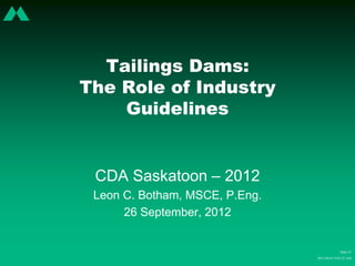 Tailings Dams:
The Role of Industry
Guidelines
CDA Saskatoon – 2012
Leon C. Botham, MSCE, P.Eng.
26 September, 2012
Slide #1
2015-04-07 9:03:52 AM
 