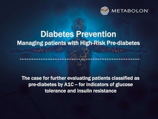 Diabetes Prevention
Managing patients with High-Risk Pre-diabetes
The case for further evaluating patients classified as
pre-diabetes by A1C -- for indicators of glucose
tolerance and insulin resistance
 