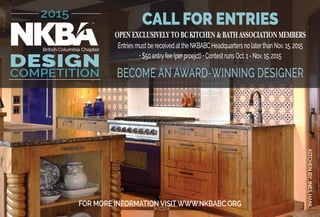 KITCHENBY:INESHANL
2015
DESIGN
COMPETITION
British Columbia Chapter
CALL FOR ENTRIES
OPEN EXCLUSIVELY TO BC KITCHEN & BATH ASSOCIATION MEMBERS
EntriesmustbereceivedattheNKBABCHeadquartersnolaterthanNov.15,2015
•$50entryfee(perproejct)•ContestrunsOct.1-Nov.15,2015
BECOME AN AWARD-WINNING DESIGNER
FOR MORE INFORMATION VISIT WWW.NKBABC.ORG
 