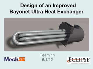 Design of an Improved
Bayonet Ultra Heat Exchanger
Team 11
5/1/12
 