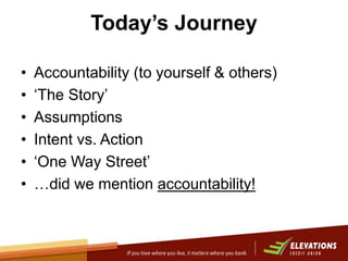 Today’s Journey
• Accountability (to yourself & others)
• ‘The Story’
• Assumptions
• Intent vs. Action
• ‘One Way Street’...