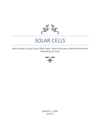 SOLAR CELLS
James Laskey, Jessica Sirney, Elliot Taylor, Adam Villanueva, Andrew Zimmerman
Advised by Zac Gray
AUGUST 1, 2016
GROUP 4
 