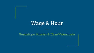 Wage & Hour
Guadalupe Mireles & Elisa Valenzuela
 
