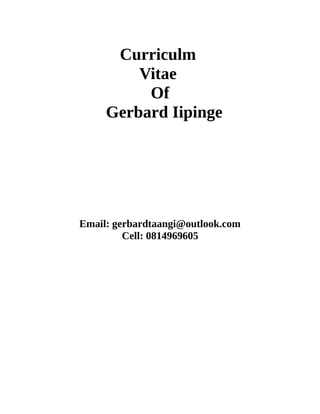 Curriculm
Vitae
Of
Gerbard Iipinge
Email: gerbardtaangi@outlook.com
Cell: 0814969605
 