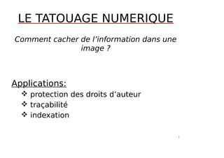 LE TATOUAGE NUMERIQUE
Comment cacher de l’information dans une
image ?
Applications:
 protection des droits d’auteur
 traçabilité
 indexation
1
 