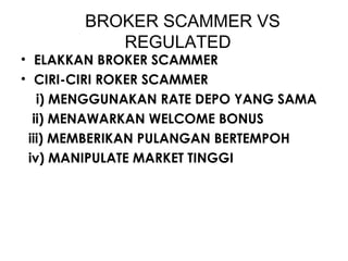 BROKER SCAMMER VS
REGULATED
• ELAKKAN BROKER SCAMMER
• CIRI-CIRI ROKER SCAMMER
i) MENGGUNAKAN RATE DEPO YANG SAMA
ii) MENAWARKAN WELCOME BONUS
iii) MEMBERIKAN PULANGAN BERTEMPOH
iv) MANIPULATE MARKET TINGGI
 