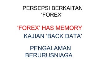 PERSEPSI BERKAITAN
‘FOREX’
‘FOREX’ HAS MEMORY
PENGALAMAN
BERURUSNIAGA
KAJIAN ‘BACK DATA’
 