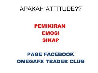 APAKAH ATTITUDE??
PEMIKIRAN
EMOSI
SIKAP
PAGE FACEBOOK
OMEGAFX TRADER CLUB
 