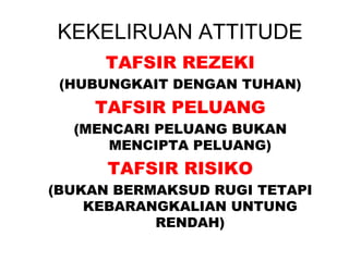 KEKELIRUAN ATTITUDE
TAFSIR REZEKI
(HUBUNGKAIT DENGAN TUHAN)
TAFSIR PELUANG
(MENCARI PELUANG BUKAN
MENCIPTA PELUANG)
TAFSIR RISIKO
(BUKAN BERMAKSUD RUGI TETAPI
KEBARANGKALIAN UNTUNG
RENDAH)
 