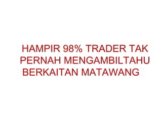 HAMPIR 98% TRADER TAK
PERNAH MENGAMBILTAHU
BERKAITAN MATAWANG
 