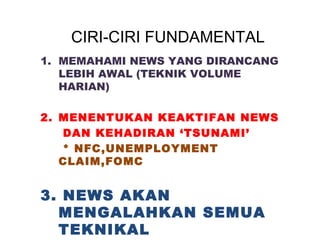 CIRI-CIRI FUNDAMENTAL
1. MEMAHAMI NEWS YANG DIRANCANG
LEBIH AWAL (TEKNIK VOLUME
HARIAN)
2. MENENTUKAN KEAKTIFAN NEWS
DAN KEHADIRAN ‘TSUNAMI’
* NFC,UNEMPLOYMENT
CLAIM,FOMC
3. NEWS AKAN
MENGALAHKAN SEMUA
TEKNIKAL
 