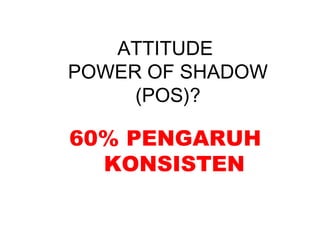ATTITUDE
POWER OF SHADOW
(POS)?
60% PENGARUH
KONSISTEN
 