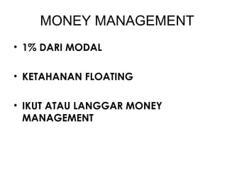 MONEY MANAGEMENT
• 1% DARI MODAL
• KETAHANAN FLOATING
• IKUT ATAU LANGGAR MONEY
MANAGEMENT
 